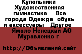 Купальники. Художественная гимнастика. - Все города Одежда, обувь и аксессуары » Другое   . Ямало-Ненецкий АО,Муравленко г.